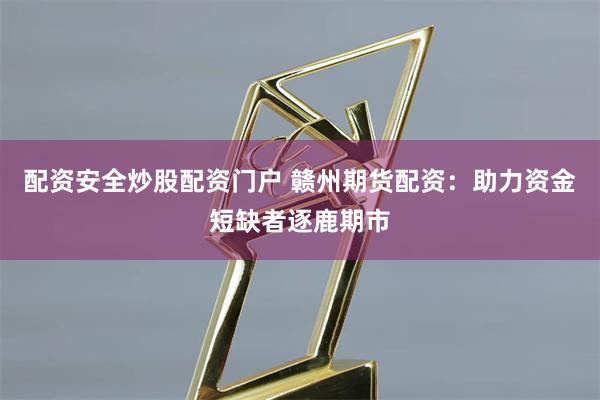 配资安全炒股配资门户 赣州期货配资：助力资金短缺者逐鹿期市