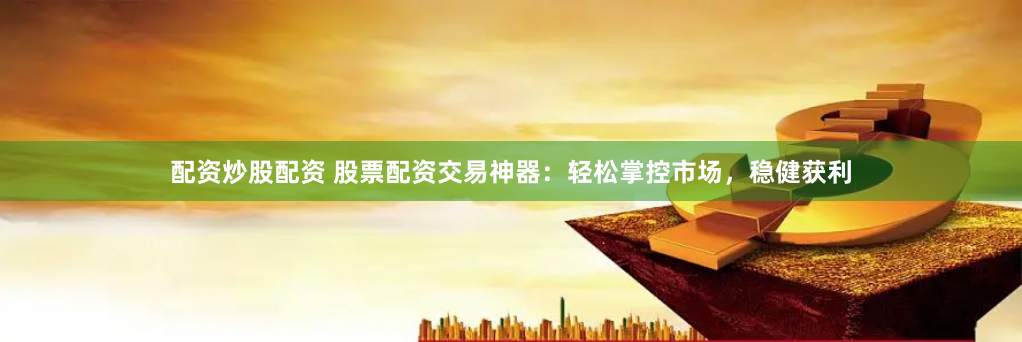 配资炒股配资 股票配资交易神器：轻松掌控市场，稳健获利