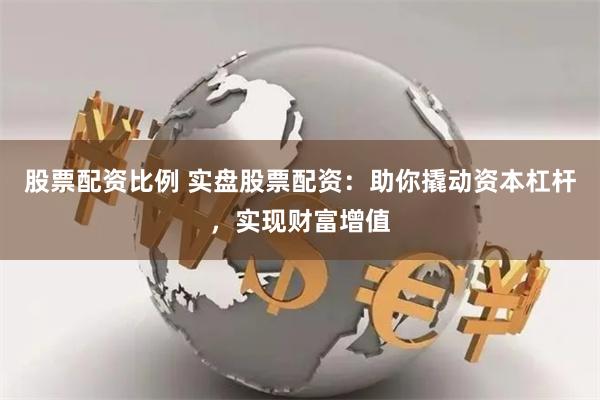 股票配资比例 实盘股票配资：助你撬动资本杠杆，实现财富增值