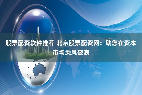 股票配资软件推荐 北京股票配资网：助您在资本市场乘风破浪