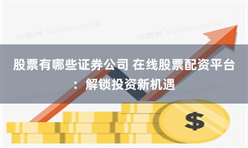 股票有哪些证券公司 在线股票配资平台：解锁投资新机遇
