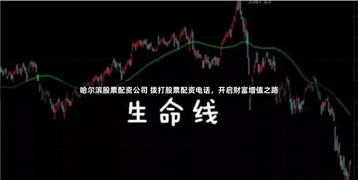 哈尔滨股票配资公司 拨打股票配资电话，开启财富增值之路