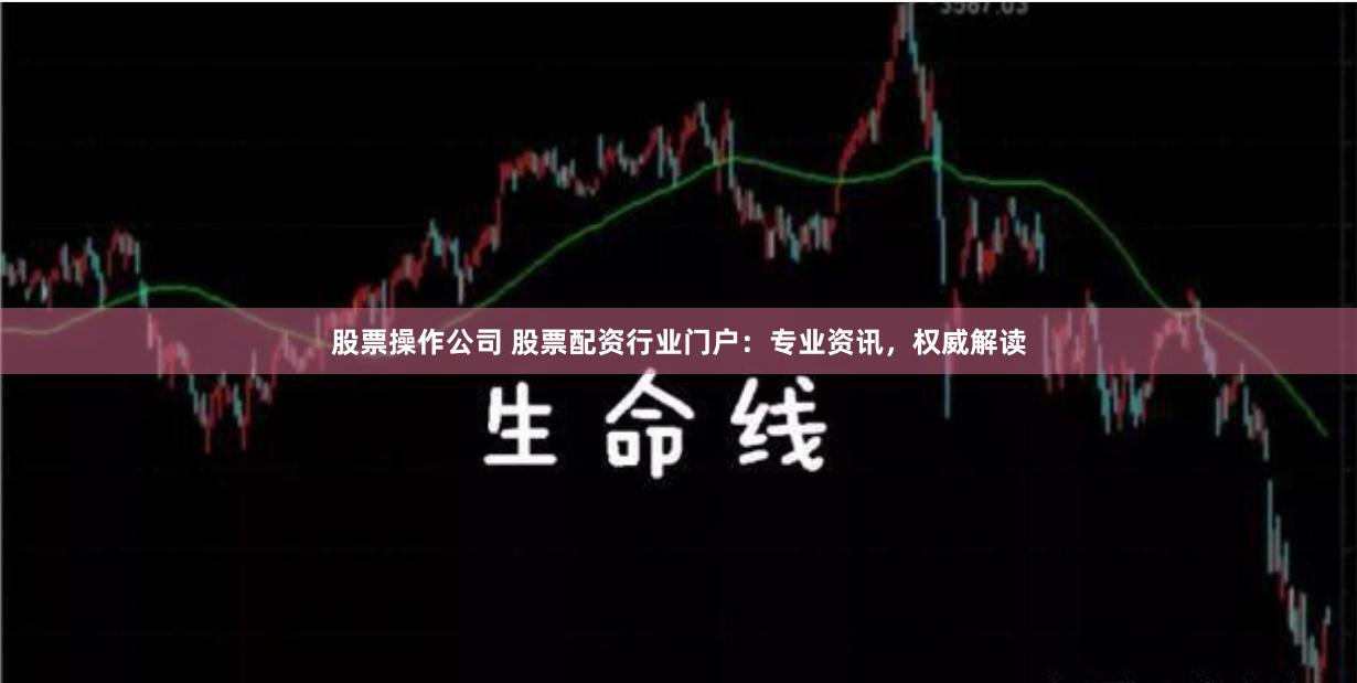 股票操作公司 股票配资行业门户：专业资讯，权威解读