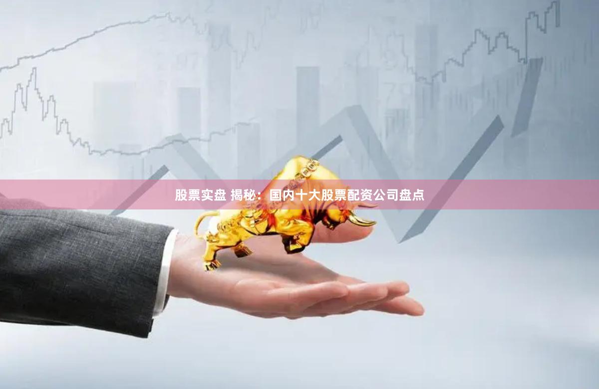股票实盘 揭秘：国内十大股票配资公司盘点
