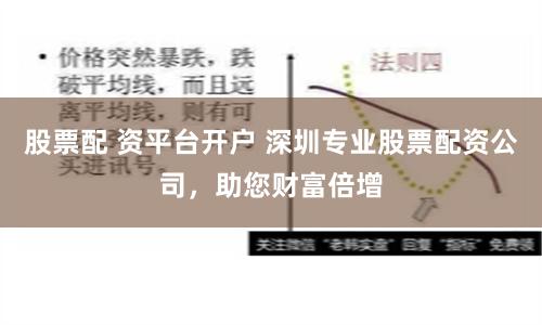 股票配 资平台开户 深圳专业股票配资公司，助您财富倍增