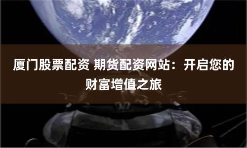 厦门股票配资 期货配资网站：开启您的财富增值之旅
