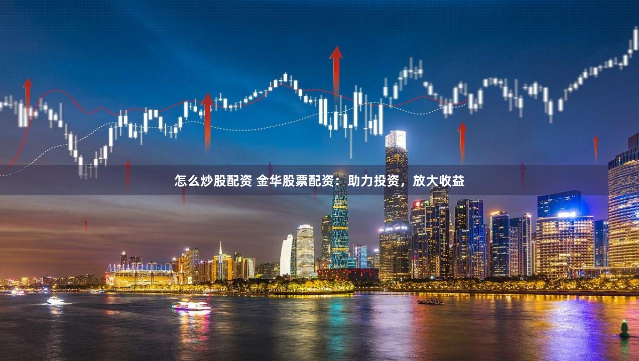 怎么炒股配资 金华股票配资：助力投资，放大收益