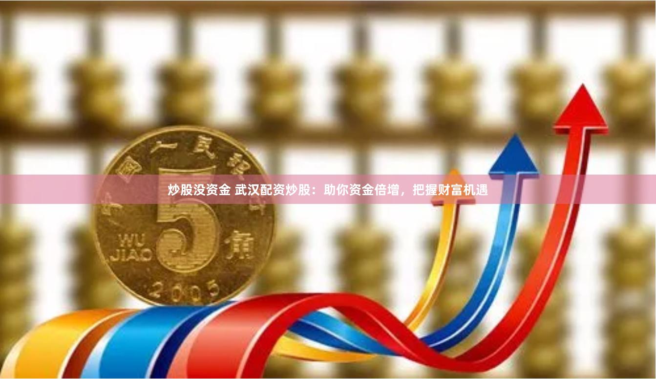 炒股没资金 武汉配资炒股：助你资金倍增，把握财富机遇