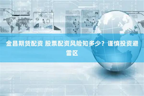 金昌期货配资 股票配资风险知多少？谨慎投资避雷区