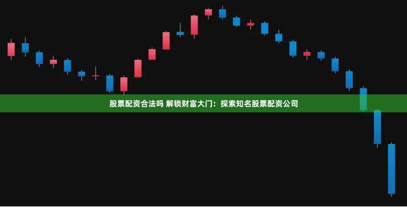 股票配资合法吗 解锁财富大门：探索知名股票配资公司