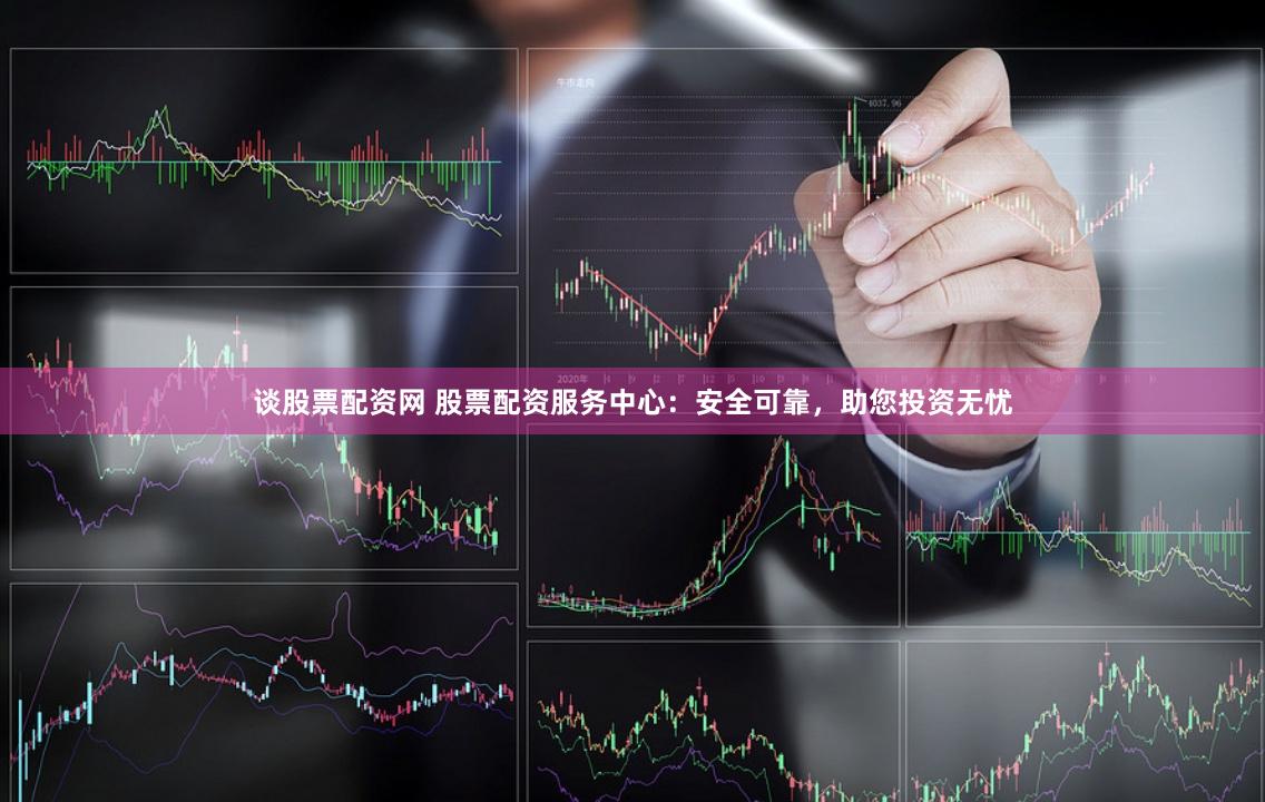 谈股票配资网 股票配资服务中心：安全可靠，助您投资无忧
