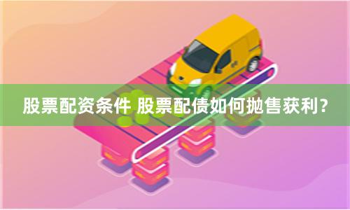 股票配资条件 股票配债如何抛售获利？