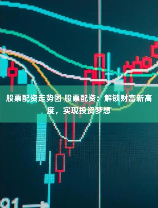 股票配资走势图 股票配资：解锁财富新高度，实现投资梦想