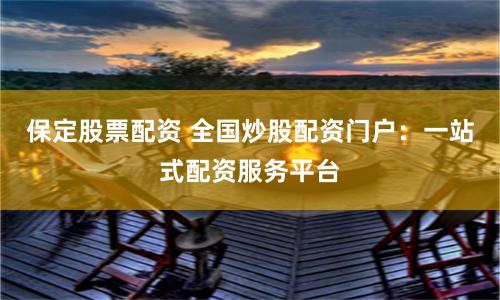 保定股票配资 全国炒股配资门户：一站式配资服务平台