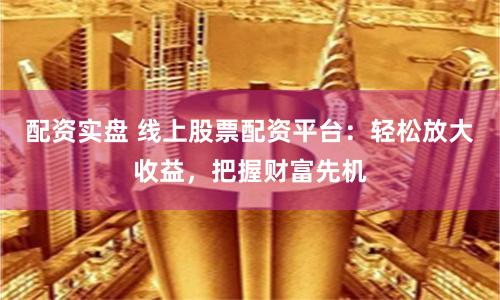 配资实盘 线上股票配资平台：轻松放大收益，把握财富先机