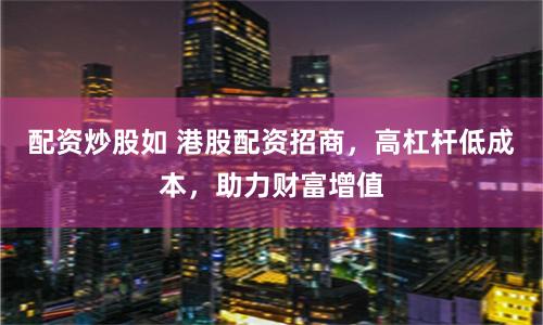 配资炒股如 港股配资招商，高杠杆低成本，助力财富增值