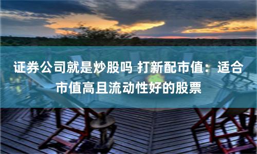 证券公司就是炒股吗 打新配市值：适合市值高且流动性好的股票