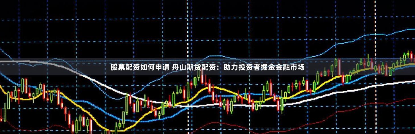 股票配资如何申请 舟山期货配资：助力投资者掘金金融市场