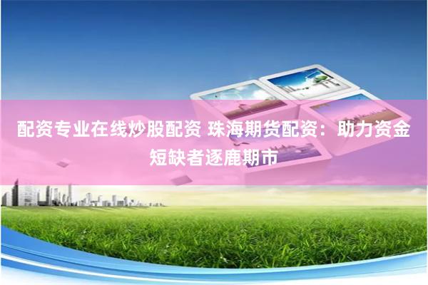 配资专业在线炒股配资 珠海期货配资：助力资金短缺者逐鹿期市