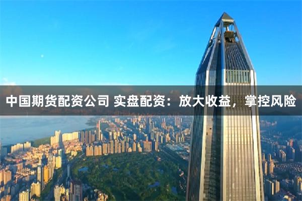 中国期货配资公司 实盘配资：放大收益，掌控风险