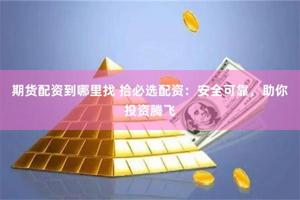 期货配资到哪里找 拾必选配资：安全可靠，助你投资腾飞