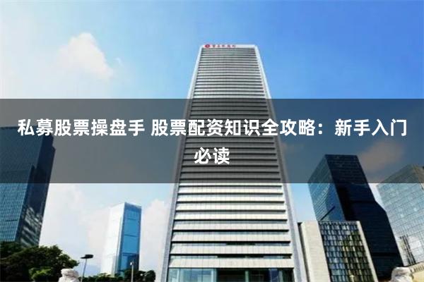 私募股票操盘手 股票配资知识全攻略：新手入门必读