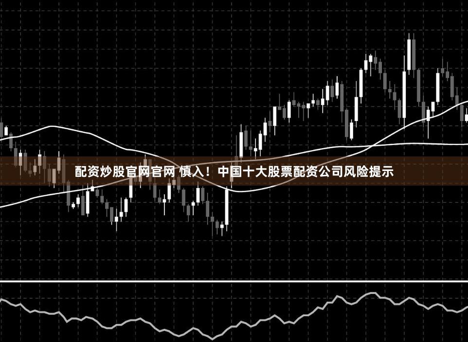 配资炒股官网官网 慎入！中国十大股票配资公司风险提示