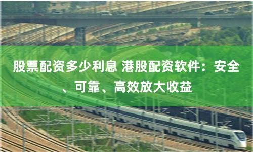 股票配资多少利息 港股配资软件：安全、可靠、高效放大收益