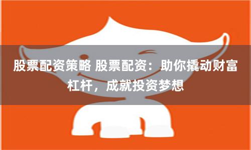 股票配资策略 股票配资：助你撬动财富杠杆，成就投资梦想