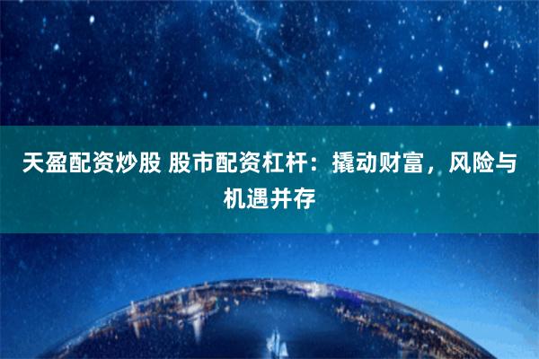 天盈配资炒股 股市配资杠杆：撬动财富，风险与机遇并存