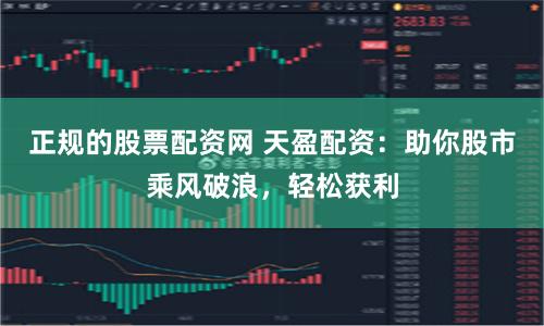 正规的股票配资网 天盈配资：助你股市乘风破浪，轻松获利