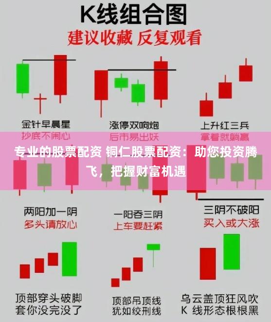 专业的股票配资 铜仁股票配资：助您投资腾飞，把握财富机遇