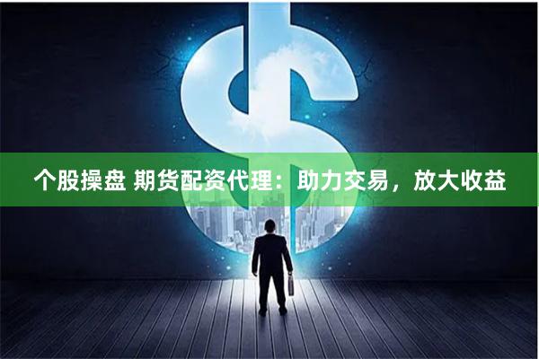 个股操盘 期货配资代理：助力交易，放大收益