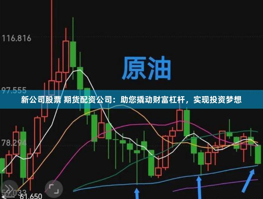 新公司股票 期货配资公司：助您撬动财富杠杆，实现投资梦想