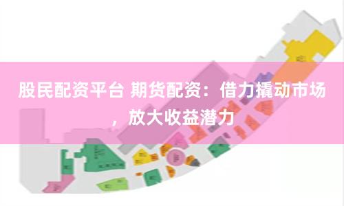 股民配资平台 期货配资：借力撬动市场，放大收益潜力