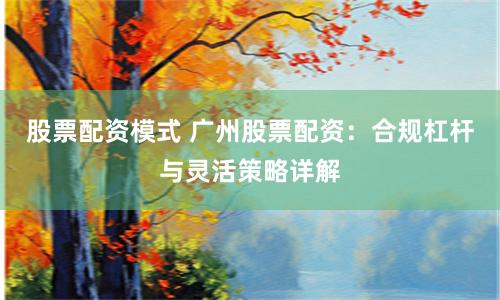 股票配资模式 广州股票配资：合规杠杆与灵活策略详解