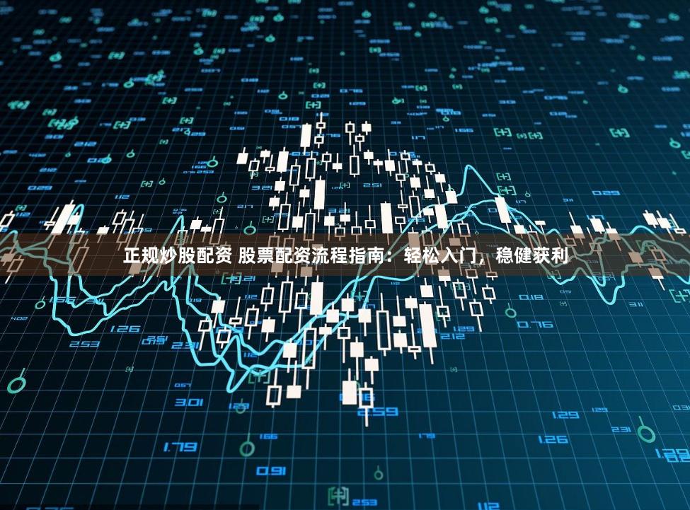 正规炒股配资 股票配资流程指南：轻松入门，稳健获利