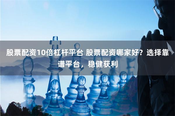 股票配资10倍杠杆平台 股票配资哪家好？选择靠谱平台，稳健获利