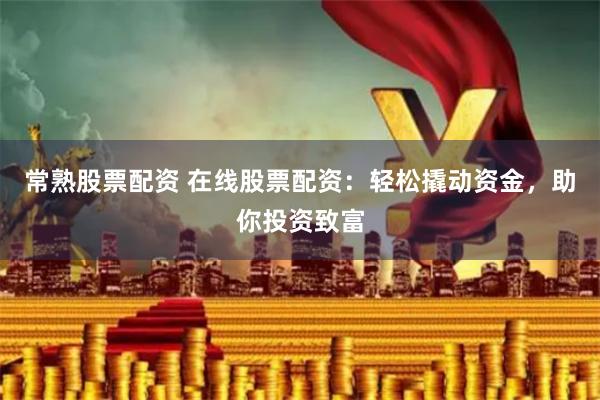 常熟股票配资 在线股票配资：轻松撬动资金，助你投资致富