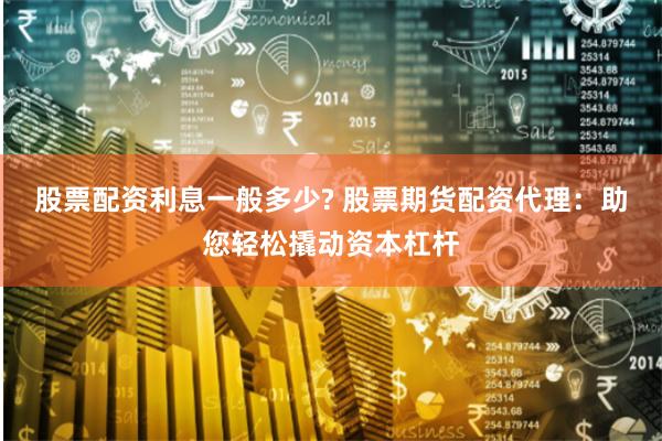 股票配资利息一般多少? 股票期货配资代理:助您轻松撬动资本杠杆