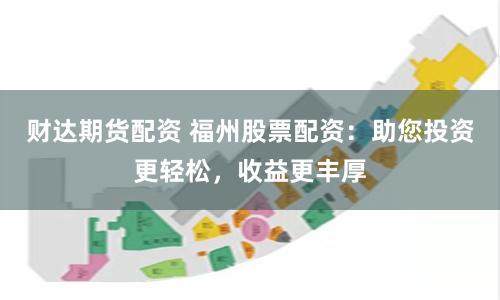 财达期货配资 福州股票配资:助您投资更轻松,收益更丰厚