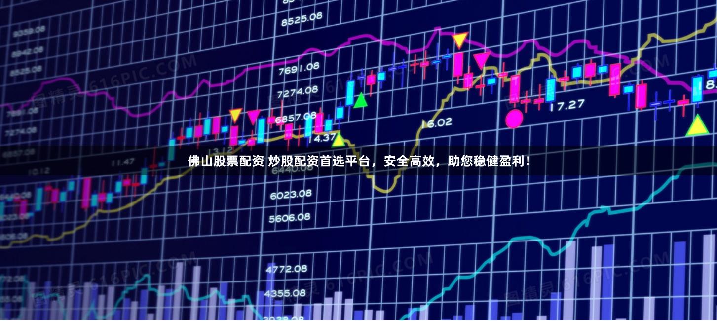 佛山股票配资 炒股配资首选平台,安全高效,助您稳健盈利!