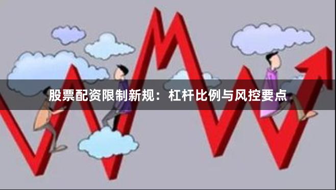 股票配资限制新规：杠杆比例与风控要点