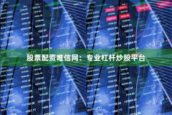 股票配资唯信网：专业杠杆炒股平台